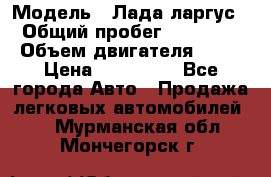  › Модель ­ Лада ларгус  › Общий пробег ­ 200 000 › Объем двигателя ­ 16 › Цена ­ 400 000 - Все города Авто » Продажа легковых автомобилей   . Мурманская обл.,Мончегорск г.